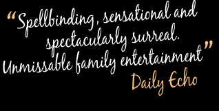 Spellbinding, sensational and spectacularly surreal. Unmissable family entertainment.